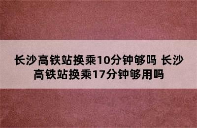 长沙高铁站换乘10分钟够吗 长沙高铁站换乘17分钟够用吗